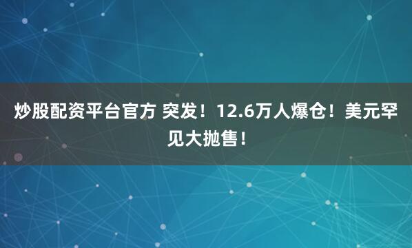 炒股配资平台官方 突发！12.6万人爆仓！美元罕见大抛售！