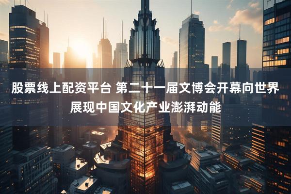 股票线上配资平台 第二十一届文博会开幕向世界展现中国文化产业澎湃动能