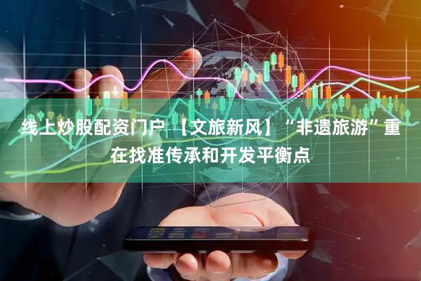 线上炒股配资门户 【文旅新风】“非遗旅游”重在找准传承和开发平衡点