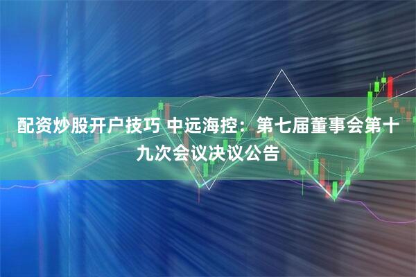 配资炒股开户技巧 中远海控：第七届董事会第十九次会议决议公告