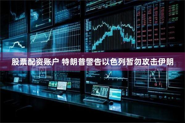 股票配资账户 特朗普警告以色列暂勿攻击伊朗