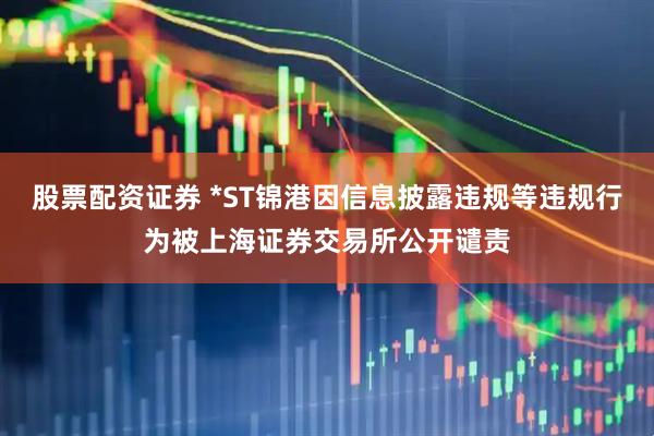 股票配资证券 *ST锦港因信息披露违规等违规行为被上海证券交易所公开谴责
