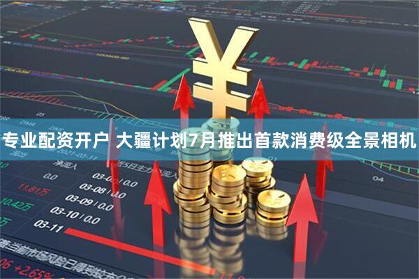 专业配资开户 大疆计划7月推出首款消费级全景相机