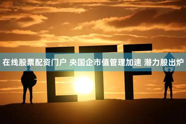 在线股票配资门户 央国企市值管理加速 潜力股出炉