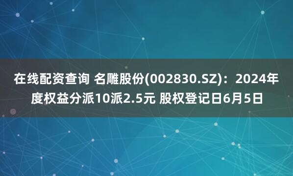 在线配资查询 名雕股份(002830.SZ)：2024年度权益分派10派2.5元 股权登记日6月5日