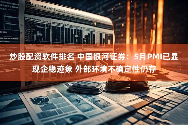 炒股配资软件排名 中国银河证券：5月PMI已显现企稳迹象 外部环境不确定性仍存