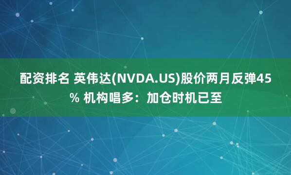 配资排名 英伟达(NVDA.US)股价两月反弹45% 机构唱多：加仓时机已至