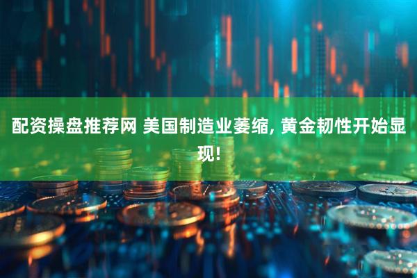 配资操盘推荐网 美国制造业萎缩, 黄金韧性开始显现!
