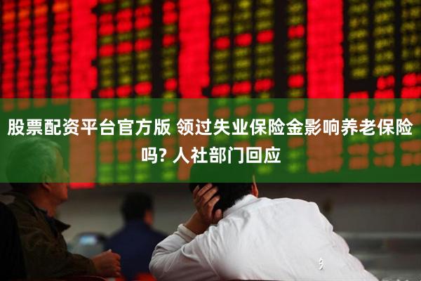 股票配资平台官方版 领过失业保险金影响养老保险吗? 人社部门回应