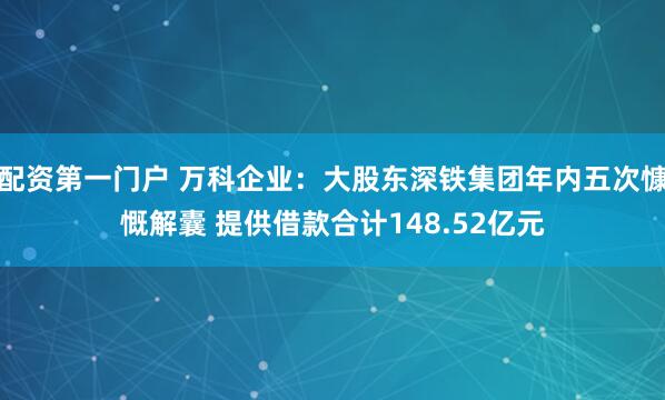 配资第一门户 万科企业：大股东深铁集团年内五次慷慨解囊 提供借款合计148.52亿元