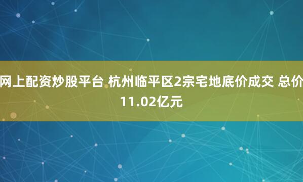 网上配资炒股平台 杭州临平区2宗宅地底价成交 总价11.02亿元