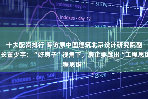 十大配资排行 专访原中国建筑北京设计研究院副院长董少宇：“好房子”视角下，房企要跳出“工程思维”