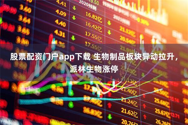 股票配资门户app下载 生物制品板块异动拉升，派林生物涨停