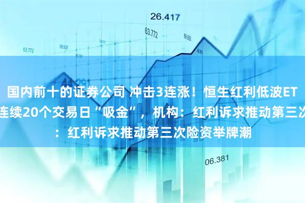 国内前十的证券公司 冲击3连涨！恒生红利低波ETF(159545)连续20个交易日“吸金”，机构：红利诉求推动第三次险资举牌潮