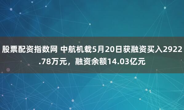 股票配资指数网 中航机载5月20日获融资买入2922.78万元，融资余额14.03亿元