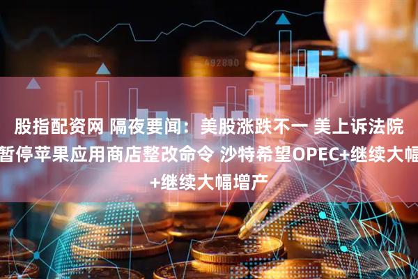 股指配资网 隔夜要闻：美股涨跌不一 美上诉法院拒绝暂停苹果应用商店整改命令 沙特希望OPEC+继续大幅增产