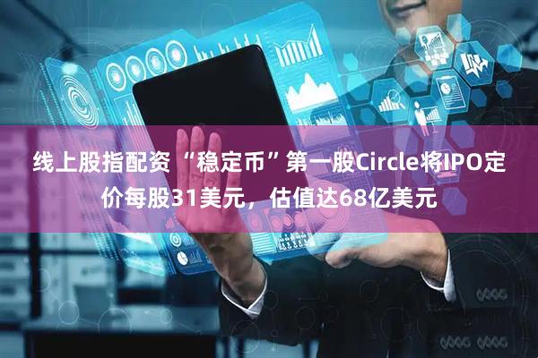 线上股指配资 “稳定币”第一股Circle将IPO定价每股31美元，估值达68亿美元
