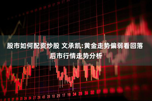 股市如何配资炒股 文承凯:黄金走势偏弱看回落 后市行情走势分析