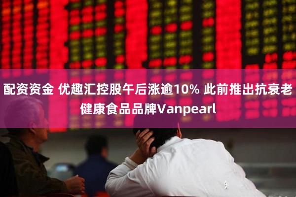 配资资金 优趣汇控股午后涨逾10% 此前推出抗衰老健康食品品牌Vanpearl