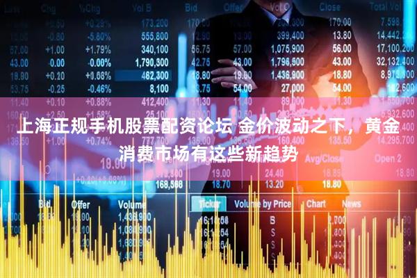 上海正规手机股票配资论坛 金价波动之下，黄金消费市场有这些新趋势