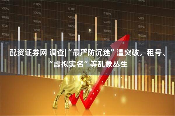 配资证券网 调查|“最严防沉迷”遭突破，租号、“虚拟实名”等乱象丛生