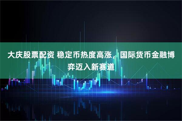 大庆股票配资 稳定币热度高涨，国际货币金融博弈迈入新赛道