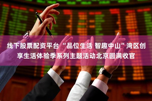 线下股票配资平台 “品位生活 智趣中山”湾区创享生活体验季系列主题活动北京圆满收官