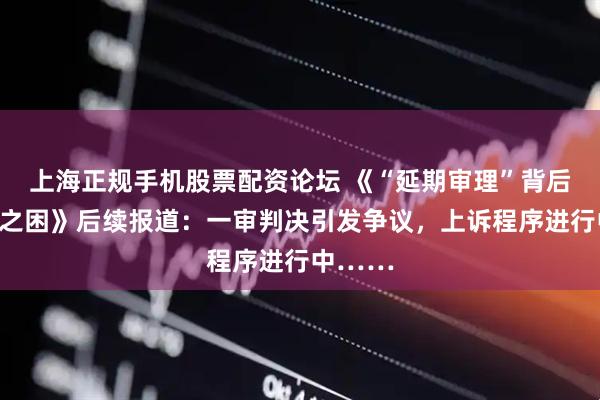 上海正规手机股票配资论坛 《“延期审理”背后的程序之困》后续报道：一审判决引发争议，上诉程序进行中……
