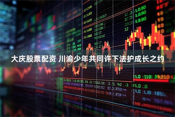 大庆股票配资 川渝少年共同许下法护成长之约