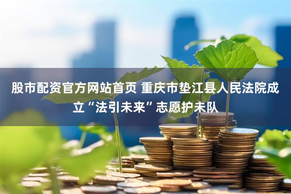 股市配资官方网站首页 重庆市垫江县人民法院成立“法引未来”志愿护未队