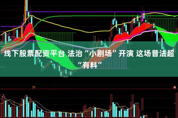 线下股票配资平台 法治“小剧场”开演 这场普法超“有料”
