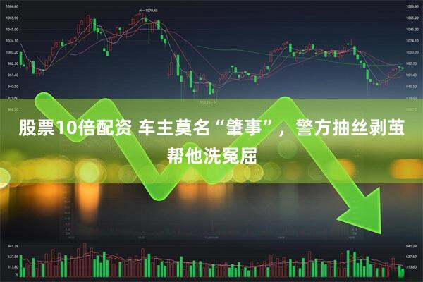股票10倍配资 车主莫名“肇事”，警方抽丝剥茧帮他洗冤屈