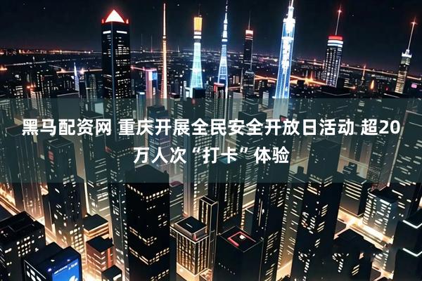 黑马配资网 重庆开展全民安全开放日活动 超20万人次“打卡”体验