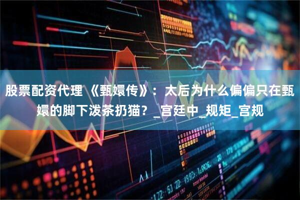股票配资代理 《甄嬛传》：太后为什么偏偏只在甄嬛的脚下泼茶扔猫？_宫廷中_规矩_宫规