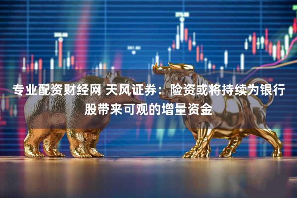专业配资财经网 天风证券：险资或将持续为银行股带来可观的增量资金