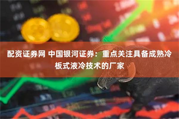 配资证券网 中国银河证券：重点关注具备成熟冷板式液冷技术的厂家