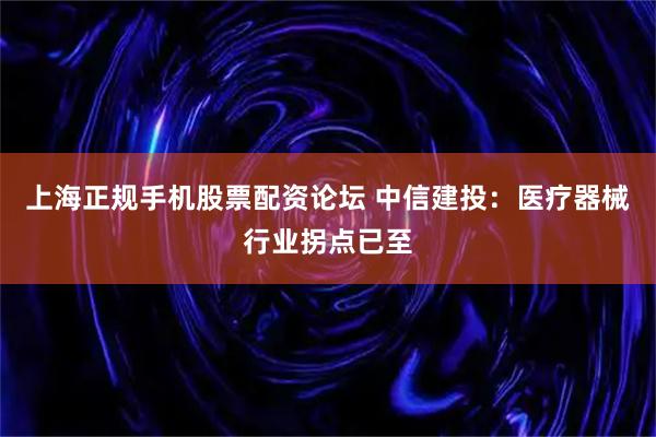 上海正规手机股票配资论坛 中信建投：医疗器械行业拐点已至