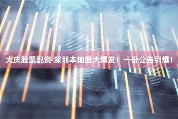 大庆股票配资 深圳本地股大爆发！一份公告引爆！