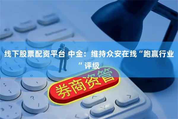 线下股票配资平台 中金：维持众安在线“跑赢行业”评级