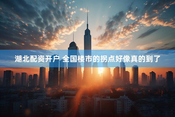 湖北配资开户 全国楼市的拐点好像真的到了