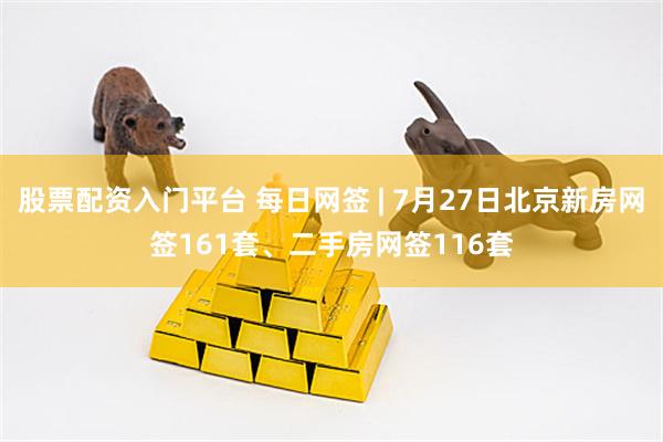股票配资入门平台 每日网签 | 7月27日北京新房网签161套、二手房网签116套