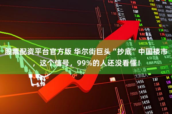 股票配资平台官方版 华尔街巨头“抄底”中国楼市，这个信号，99%的人还没看懂！