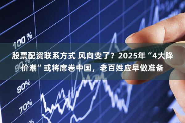 股票配资联系方式 风向变了？2025年“4大降价潮”或将席卷中国，老百姓应早做准备
