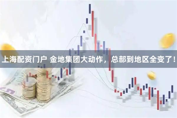上海配资门户 金地集团大动作，总部到地区全变了！